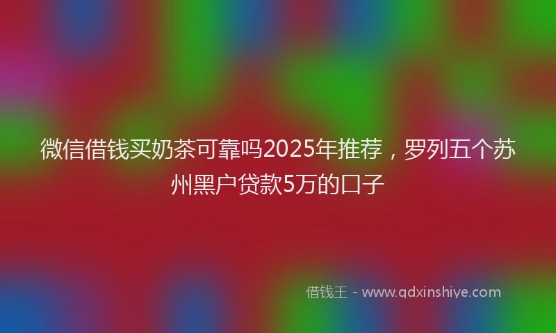 微信借钱买奶茶可靠吗2025年推荐，罗列五个苏州黑户贷款5万的口子