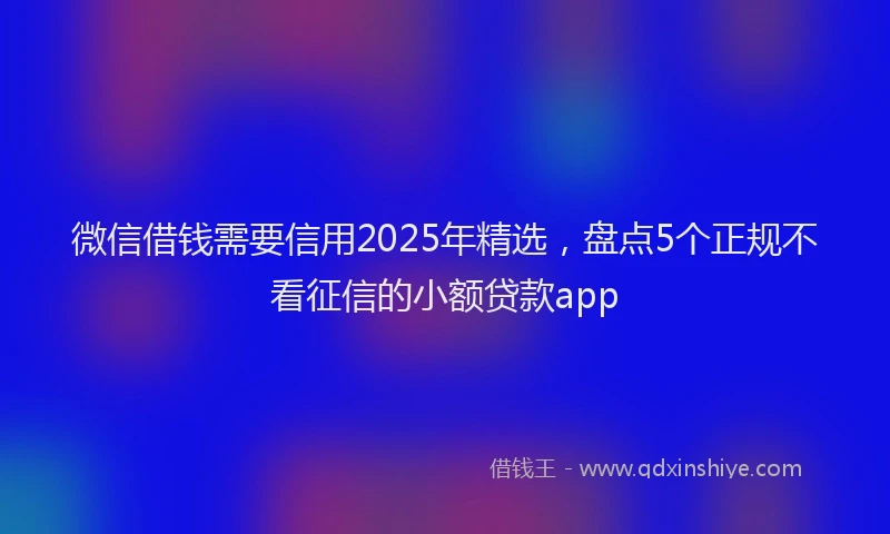 微信借钱需要信用2025年精选，盘点5个正规不看征信的小额贷款app