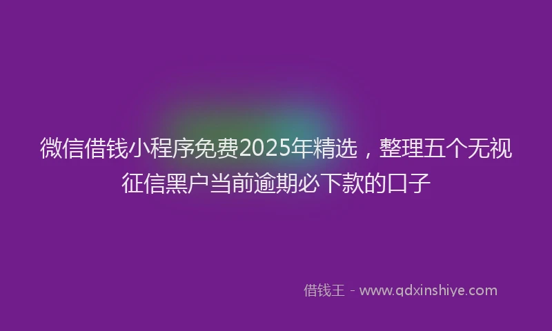 微信借钱小程序免费2025年精选，整理五个无视征信黑户当前逾期必下款的口子