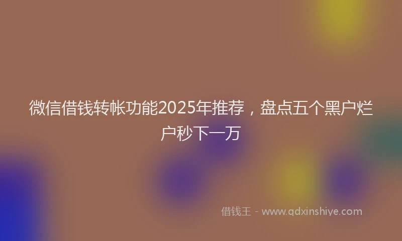 微信借钱转帐功能2025年推荐，盘点五个黑户烂户秒下一万
