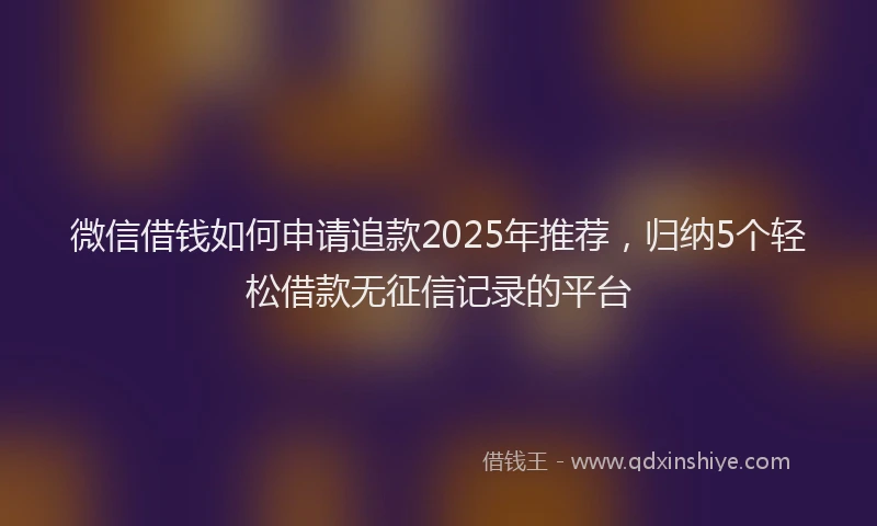 微信借钱如何申请追款2025年推荐，归纳5个轻松借款无征信记录的平台