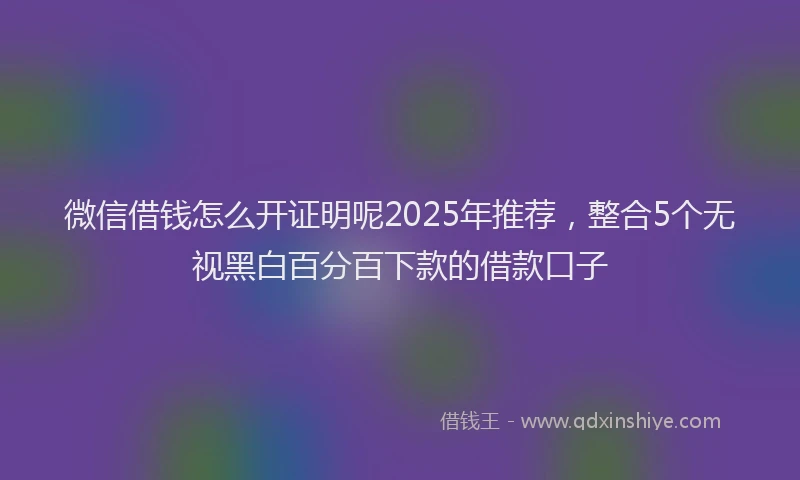 微信借钱怎么开证明呢2025年推荐，整合5个无视黑白百分百下款的借款口子