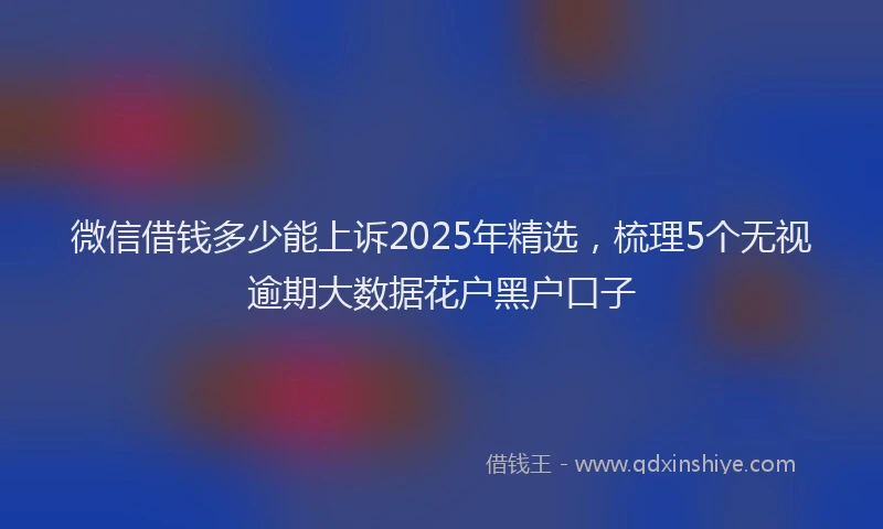 微信借钱多少能上诉2025年精选，梳理5个无视逾期大数据花户黑户口子