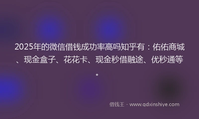 2025年的微信借钱成功率高吗知乎有：佑佑商城、现金盒子、花花卡、现金秒借融途、优秒通等。