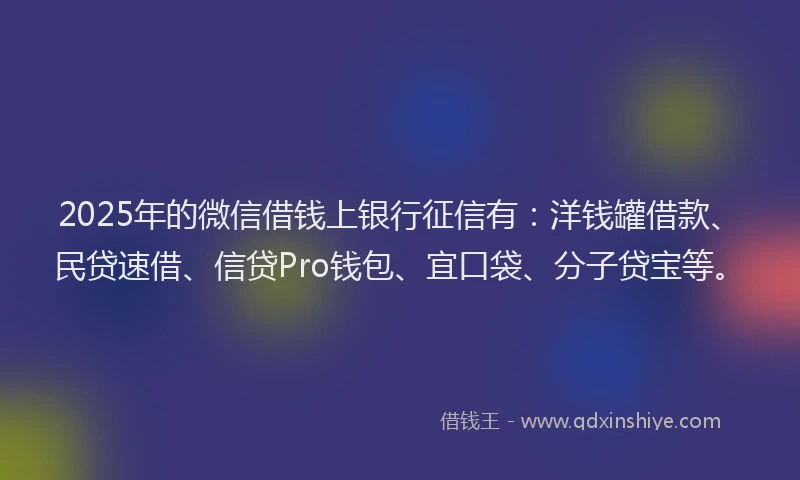 2025年的微信借钱上银行征信有：洋钱罐借款、民贷速借、信贷Pro钱包、宜口袋、分子贷宝等。