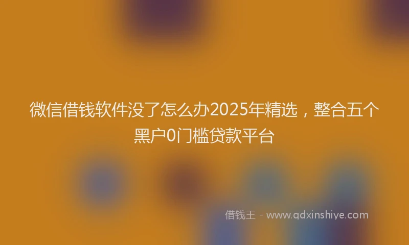 微信借钱软件没了怎么办2025年精选，整合五个黑户0门槛贷款平台