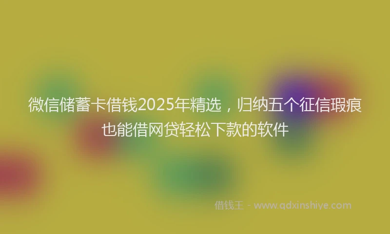 微信储蓄卡借钱2025年精选，归纳五个征信瑕疵也能借网贷轻松下款的软件