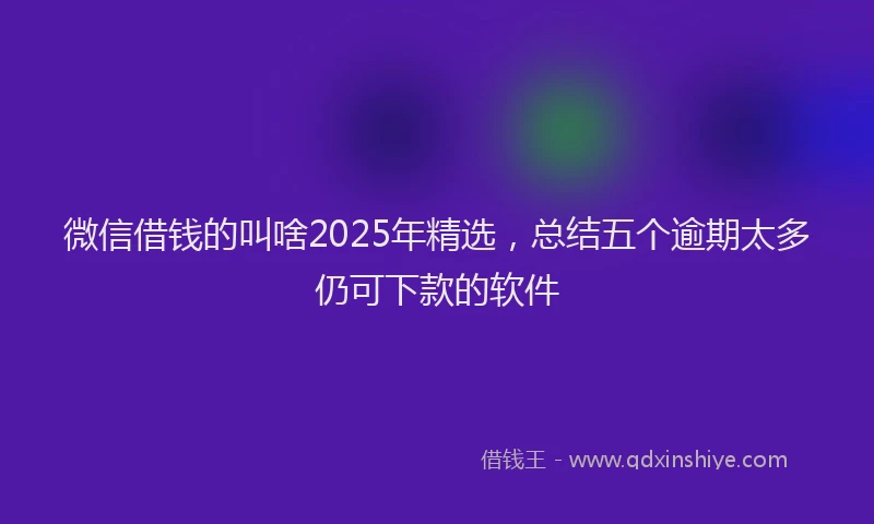 微信借钱的叫啥2025年精选，总结五个逾期太多仍可下款的软件