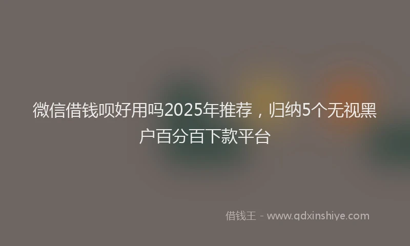 微信借钱呗好用吗2025年推荐，归纳5个无视黑户百分百下款平台