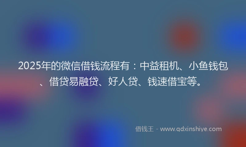 2025年的微信借钱流程有：中益租机、小鱼钱包、借贷易融贷、好人贷、钱速借宝等。