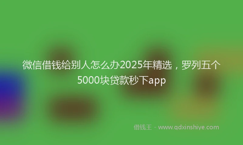 微信借钱给别人怎么办2025年精选，罗列五个5000块贷款秒下app