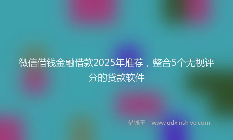 微信借钱金融借款2025年推荐，整合5个无视评分的贷款软件