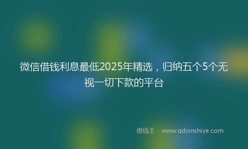 微信借钱利息最低2025年精选，归纳五个5个无视一切下款的平台