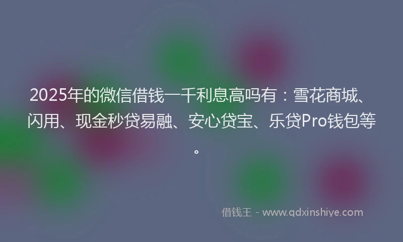 2025年的微信借钱一千利息高吗有：雪花商城、闪用、现金秒贷易融、安心贷宝、乐贷Pro钱包等。