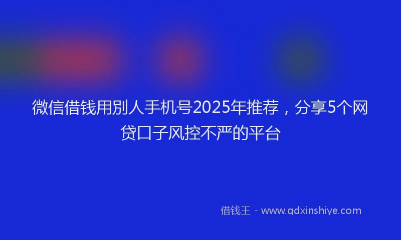微信借钱用別人手机号2025年推荐，分享5个网贷口子风控不严的平台