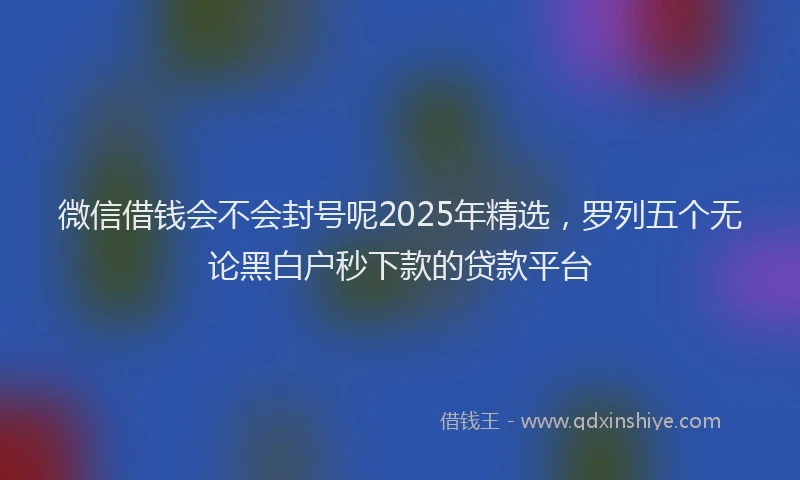 微信借钱会不会封号呢2025年精选，罗列五个无论黑白户秒下款的贷款平台