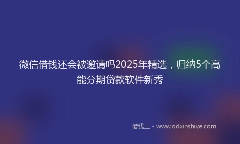 微信借钱还会被邀请吗2025年精选，归纳5个高能分期贷款软件新秀