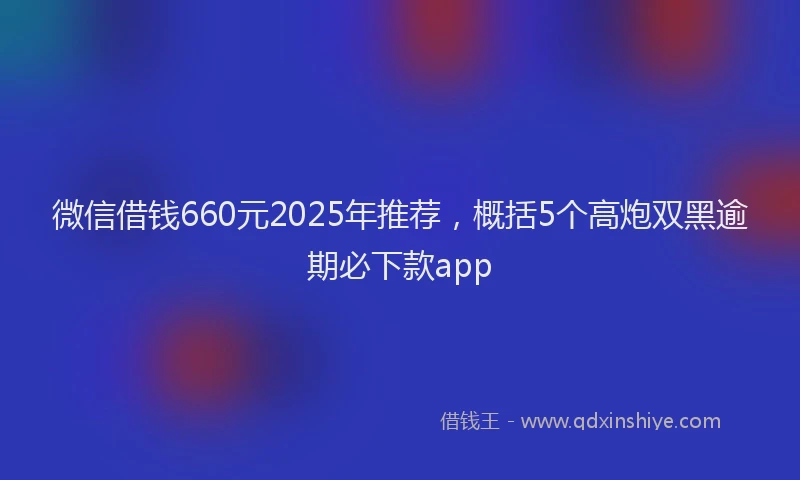 微信借钱660元2025年推荐，概括5个高炮双黑逾期必下款app