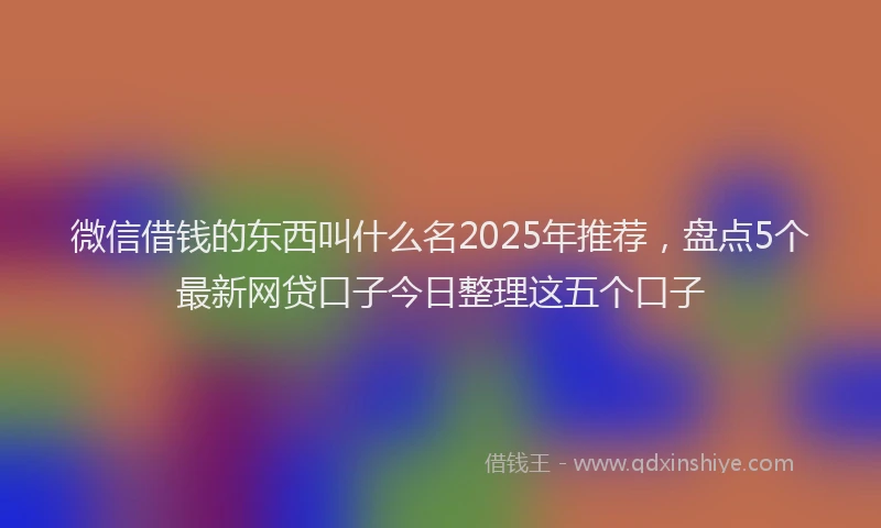 微信借钱的东西叫什么名2025年推荐，盘点5个最新网贷口子今日整理这五个口子
