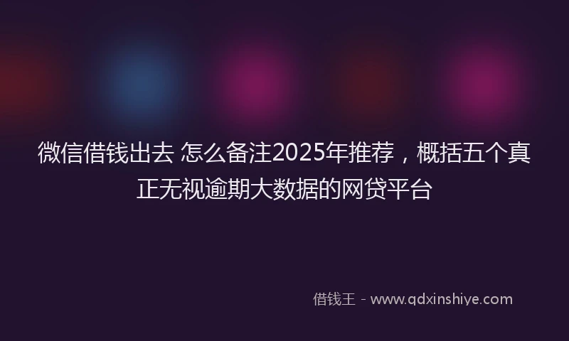 微信借钱出去 怎么备注2025年推荐，概括五个真正无视逾期大数据的网贷平台