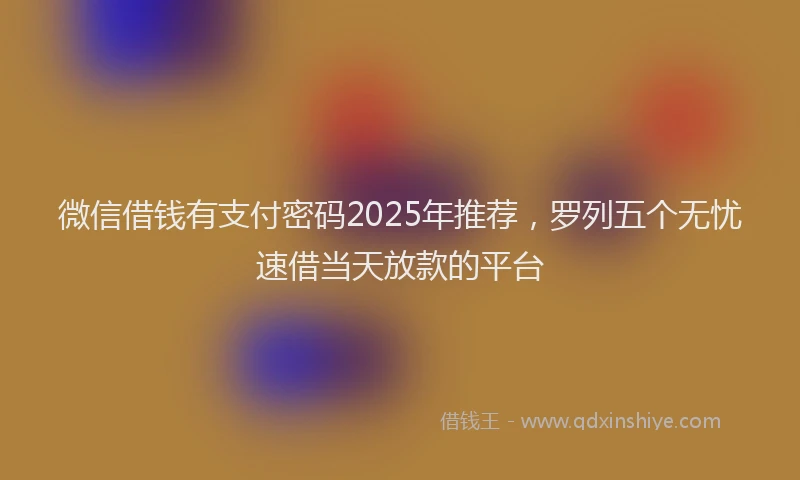 微信借钱有支付密码2025年推荐，罗列五个无忧速借当天放款的平台