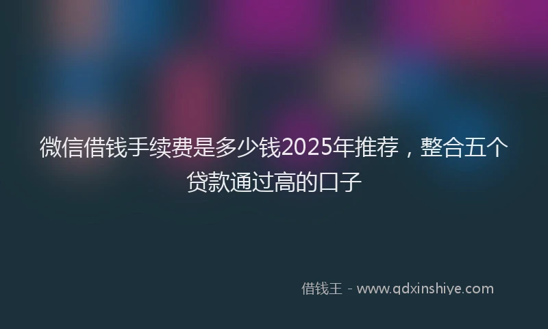 微信借钱手续费是多少钱2025年推荐，整合五个贷款通过高的口子