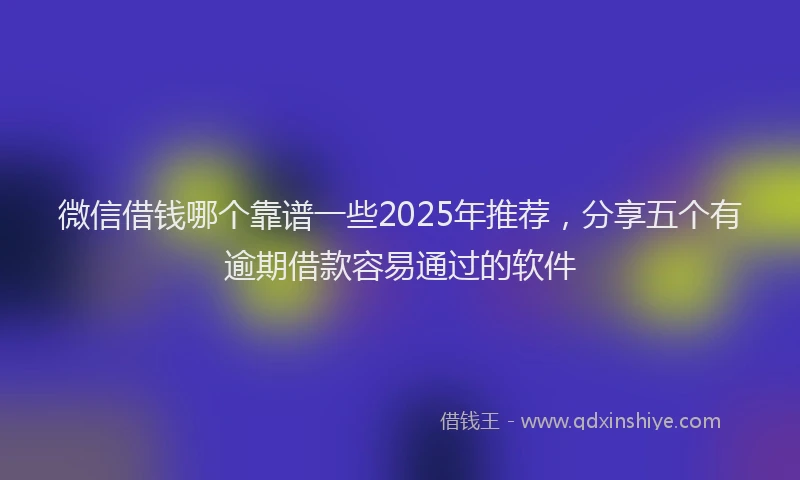 微信借钱哪个靠谱一些2025年推荐，分享五个有逾期借款容易通过的软件