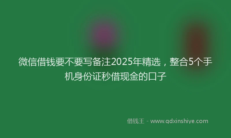 微信借钱要不要写备注2025年精选，整合5个手机身份证秒借现金的口子