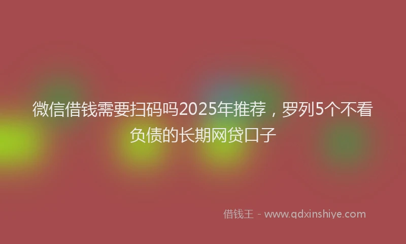 微信借钱需要扫码吗2025年推荐，罗列5个不看负债的长期网贷口子