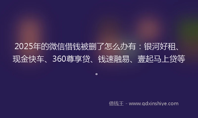 2025年的微信借钱被删了怎么办有：银河好租、现金快车、360尊享贷、钱速融易、壹起马上贷等。