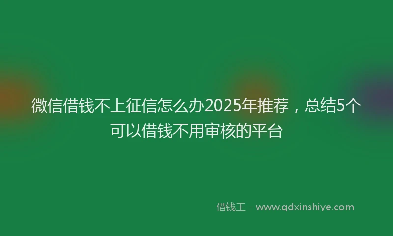 微信借钱不上征信怎么办2025年推荐，总结5个可以借钱不用审核的平台