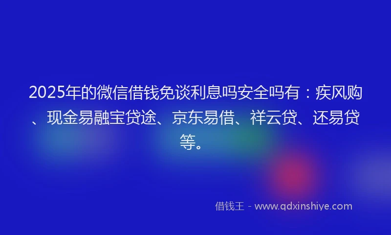 2025年的微信借钱免谈利息吗安全吗有：疾风购、现金易融宝贷途、京东易借、祥云贷、还易贷等。