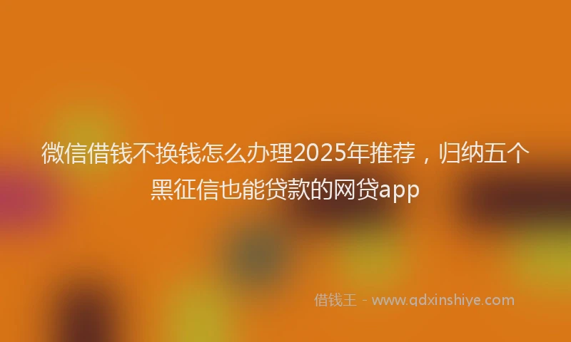 微信借钱不换钱怎么办理2025年推荐，归纳五个黑征信也能贷款的网贷app