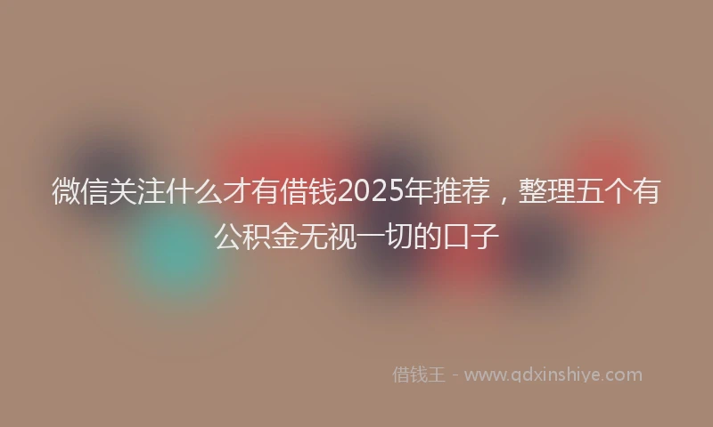 微信关注什么才有借钱2025年推荐，整理五个有公积金无视一切的口子