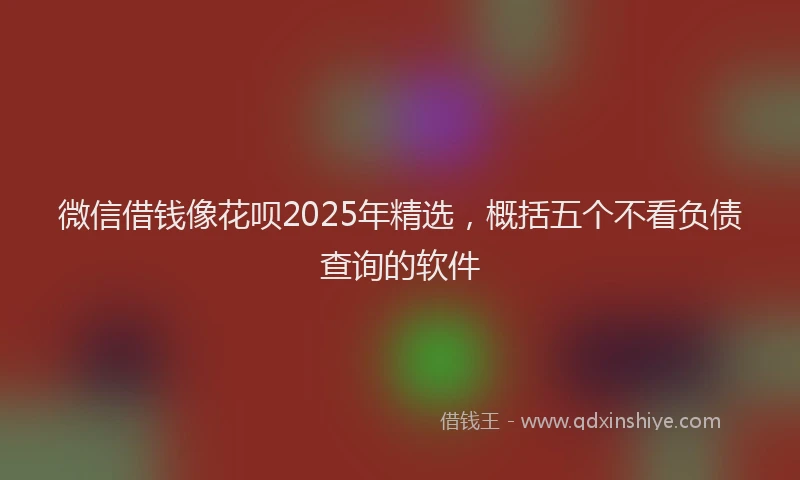 微信借钱像花呗2025年精选，概括五个不看负债查询的软件