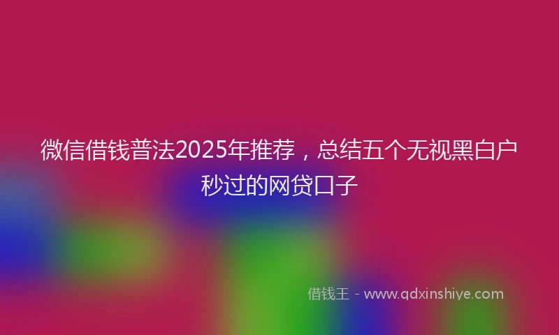 微信借钱普法2025年推荐，总结五个无视黑白户秒过的网贷口子