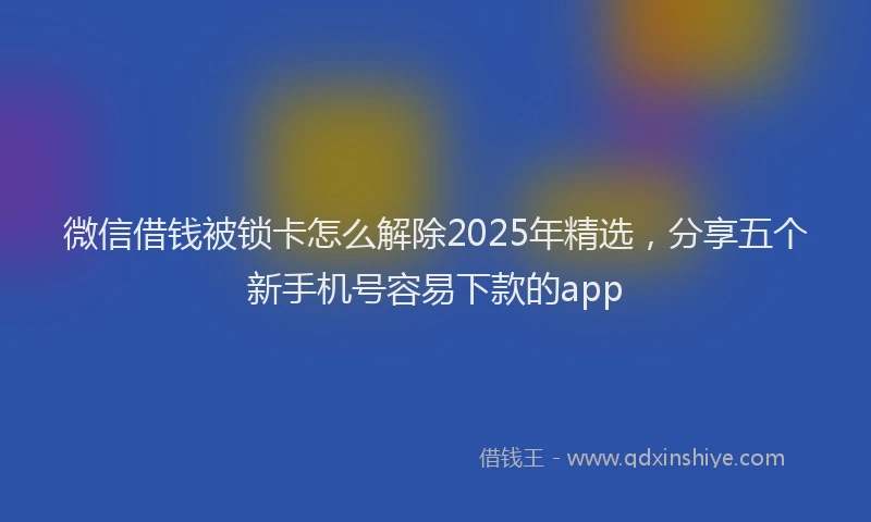 微信借钱被锁卡怎么解除2025年精选，分享五个新手机号容易下款的app