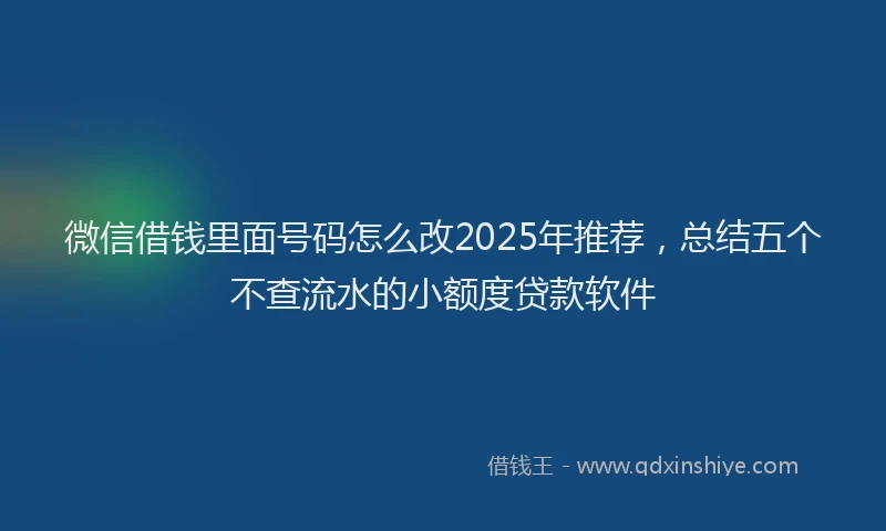 微信借钱里面号码怎么改2025年推荐，总结五个不查流水的小额度贷款软件