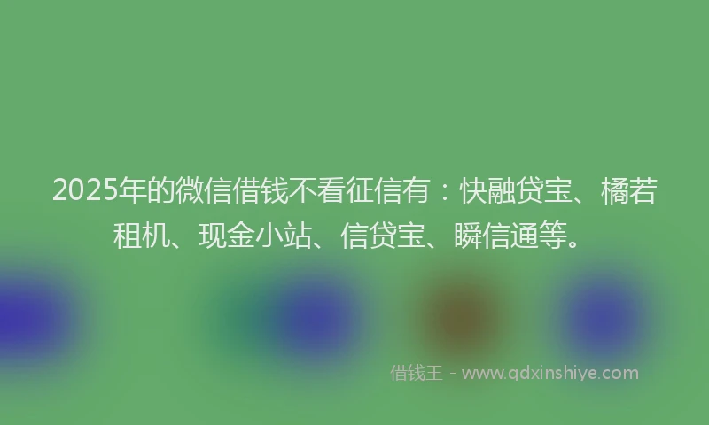 2025年的微信借钱不看征信有：快融贷宝、橘若租机、现金小站、信贷宝、瞬信通等。