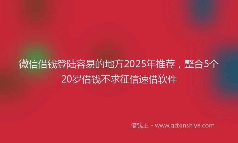 微信借钱登陆容易的地方2025年推荐，整合5个20岁借钱不求征信速借软件