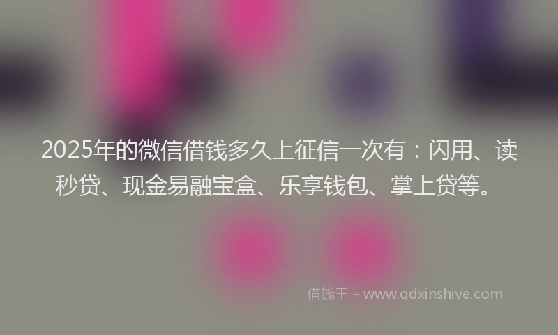 2025年的微信借钱多久上征信一次有：闪用、读秒贷、现金易融宝盒、乐享钱包、掌上贷等。