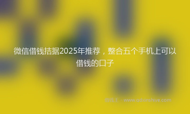 微信借钱拮据2025年推荐，整合五个手机上可以借钱的口子