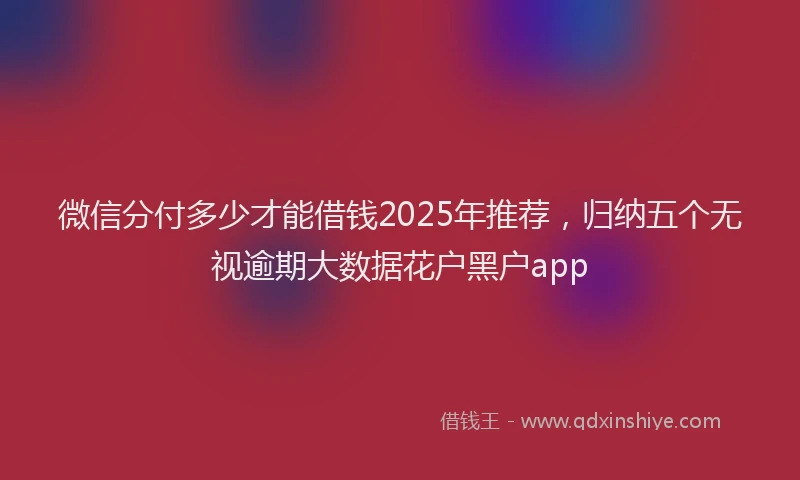 微信分付多少才能借钱2025年推荐，归纳五个无视逾期大数据花户黑户app