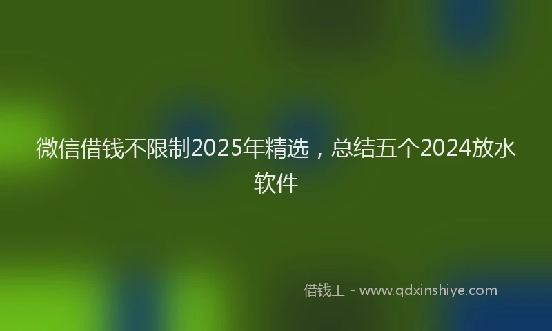 微信借钱不限制2025年精选，总结五个2024放水软件