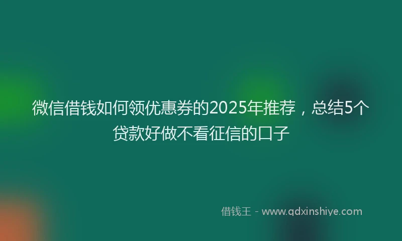 微信借钱如何领优惠券的2025年推荐，总结5个贷款好做不看征信的口子