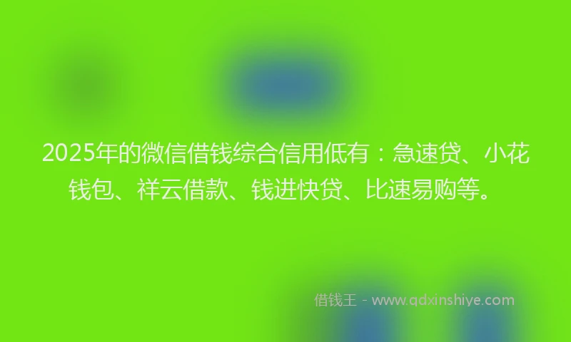 2025年的微信借钱综合信用低有：急速贷、小花钱包、祥云借款、钱进快贷、比速易购等。
