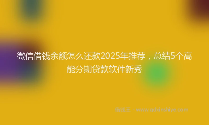 微信借钱余额怎么还款2025年推荐，总结5个高能分期贷款软件新秀