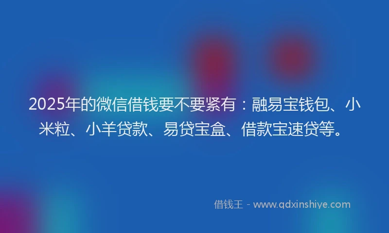 2025年的微信借钱要不要紧有：融易宝钱包、小米粒、小羊贷款、易贷宝盒、借款宝速贷等。