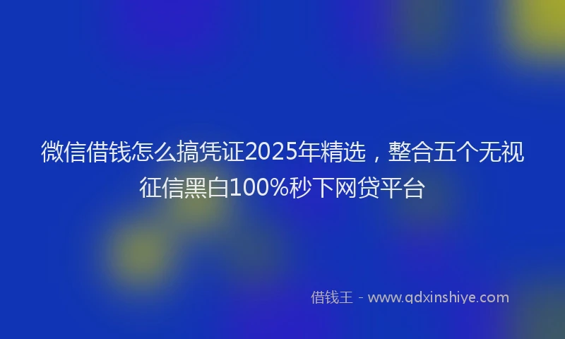 微信借钱怎么搞凭证2025年精选，整合五个无视征信黑白100%秒下网贷平台