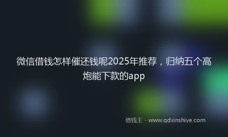 微信借钱怎样催还钱呢2025年推荐，归纳五个高炮能下款的app